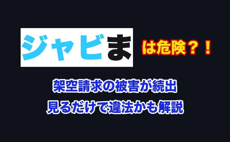 ジャビまは危険？架空請求の被害や見るだけで違法か・安全な見方を解説