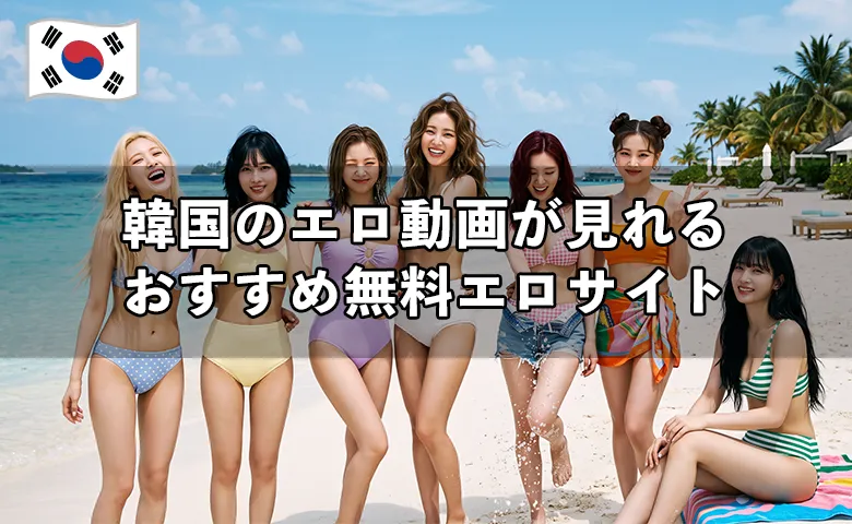 韓国のおすすめエロサイト4選！無料サイトや韓国のエロ動画を見る注意点を解説